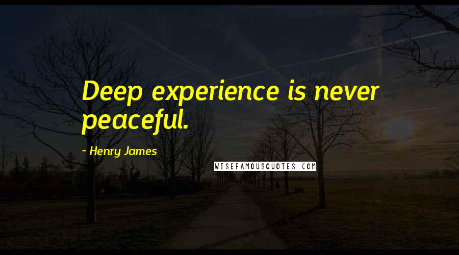 Henry James Quotes: Deep experience is never peaceful.