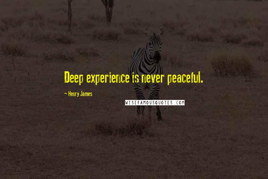 Henry James Quotes: Deep experience is never peaceful.