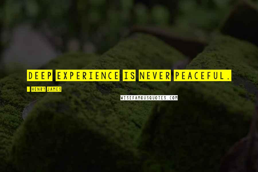 Henry James Quotes: Deep experience is never peaceful.