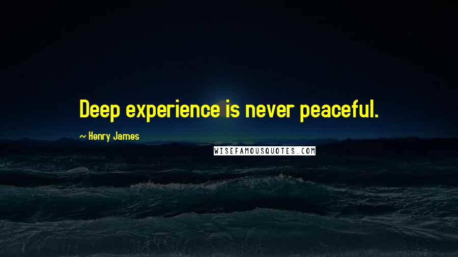 Henry James Quotes: Deep experience is never peaceful.