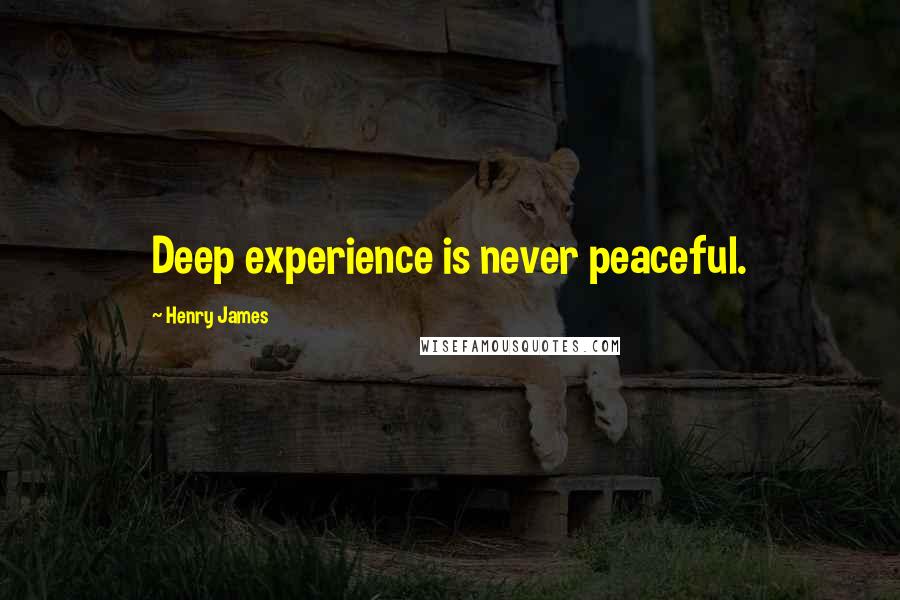 Henry James Quotes: Deep experience is never peaceful.