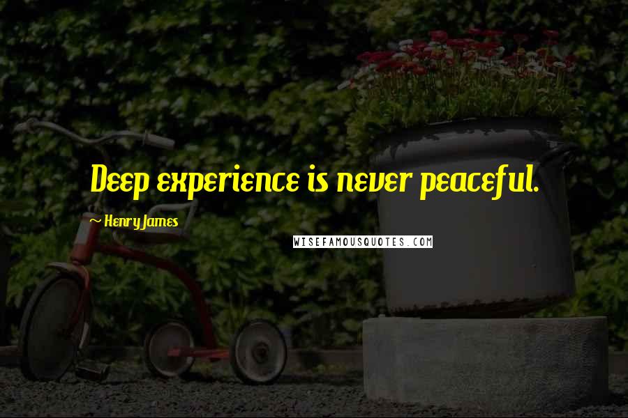 Henry James Quotes: Deep experience is never peaceful.