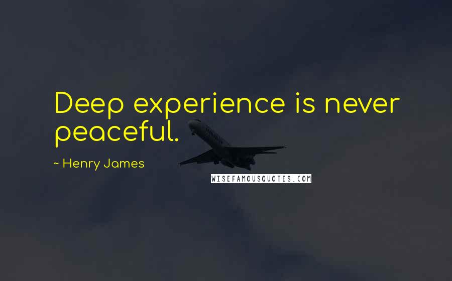 Henry James Quotes: Deep experience is never peaceful.