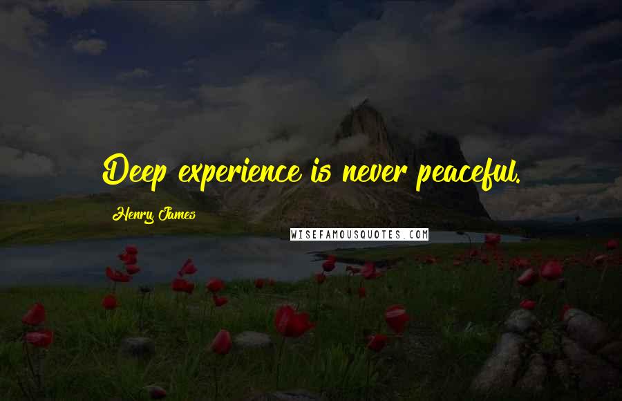 Henry James Quotes: Deep experience is never peaceful.