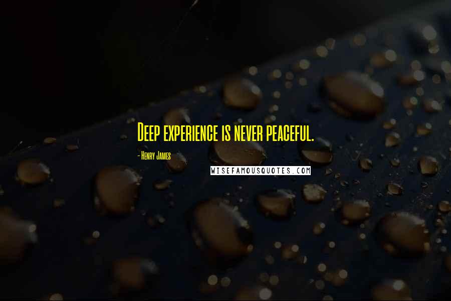 Henry James Quotes: Deep experience is never peaceful.