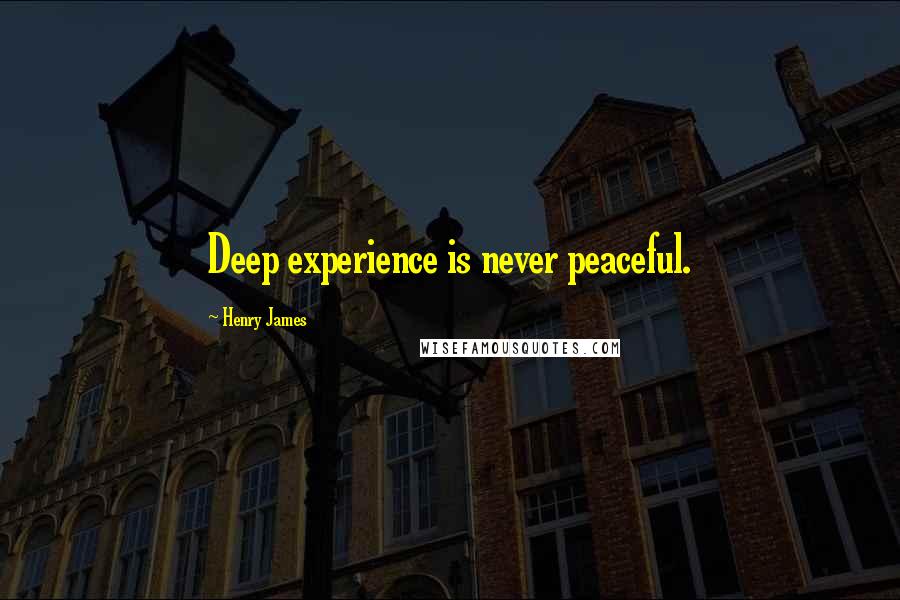 Henry James Quotes: Deep experience is never peaceful.