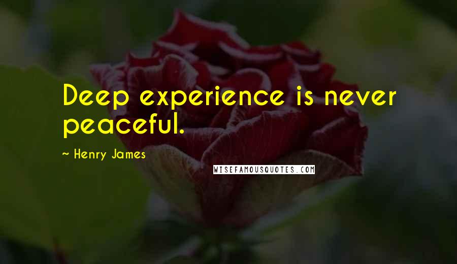 Henry James Quotes: Deep experience is never peaceful.