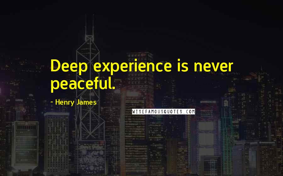 Henry James Quotes: Deep experience is never peaceful.