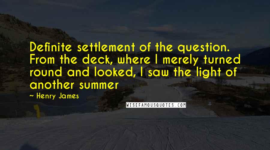 Henry James Quotes: Definite settlement of the question.  From the deck, where I merely turned round and looked, I saw the light of another summer