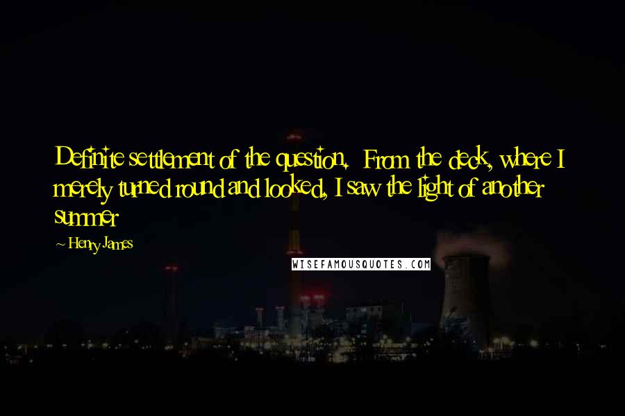 Henry James Quotes: Definite settlement of the question.  From the deck, where I merely turned round and looked, I saw the light of another summer