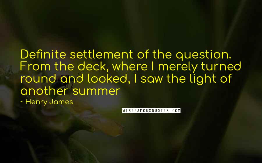 Henry James Quotes: Definite settlement of the question.  From the deck, where I merely turned round and looked, I saw the light of another summer