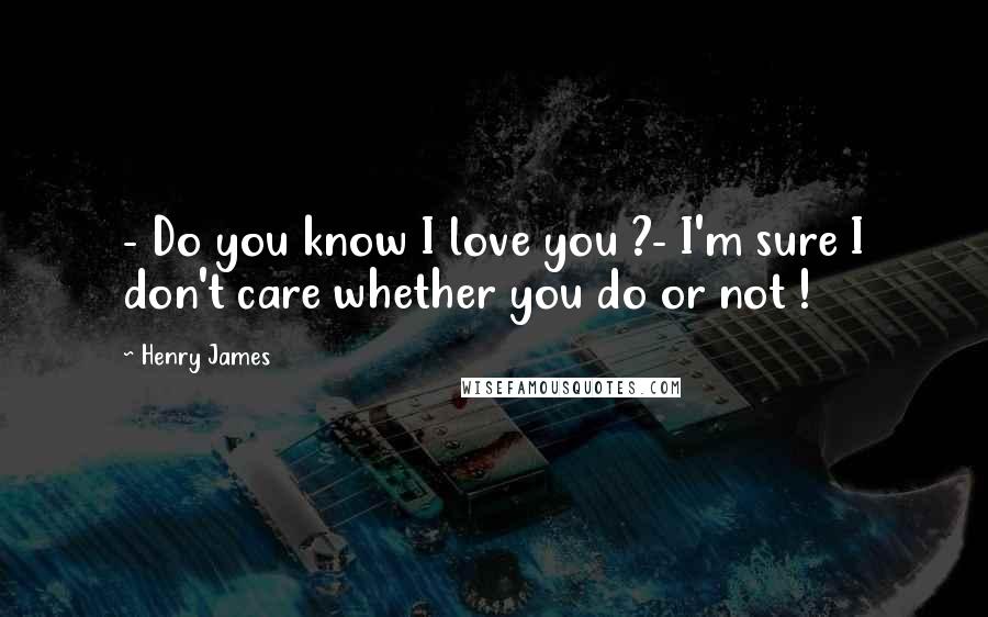 Henry James Quotes: - Do you know I love you ?- I'm sure I don't care whether you do or not !