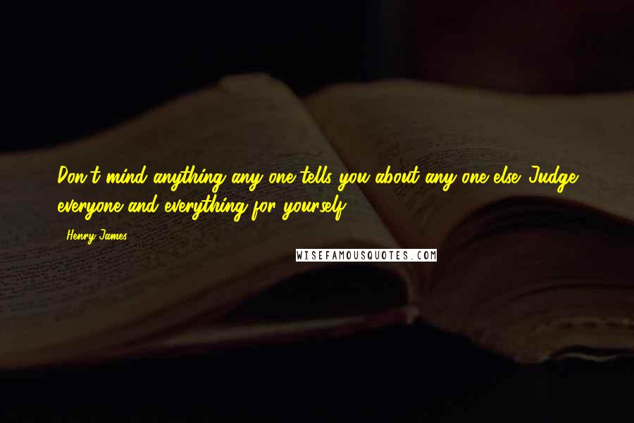 Henry James Quotes: Don't mind anything any one tells you about any one else. Judge everyone and everything for yourself.