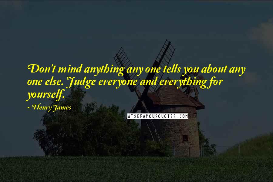 Henry James Quotes: Don't mind anything any one tells you about any one else. Judge everyone and everything for yourself.