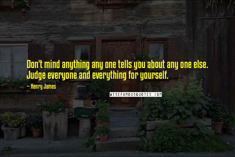 Henry James Quotes: Don't mind anything any one tells you about any one else. Judge everyone and everything for yourself.