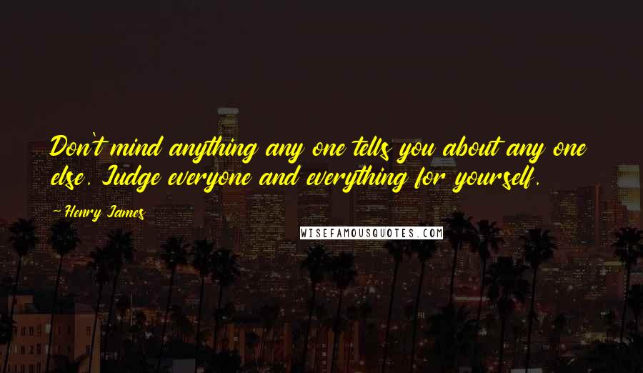 Henry James Quotes: Don't mind anything any one tells you about any one else. Judge everyone and everything for yourself.