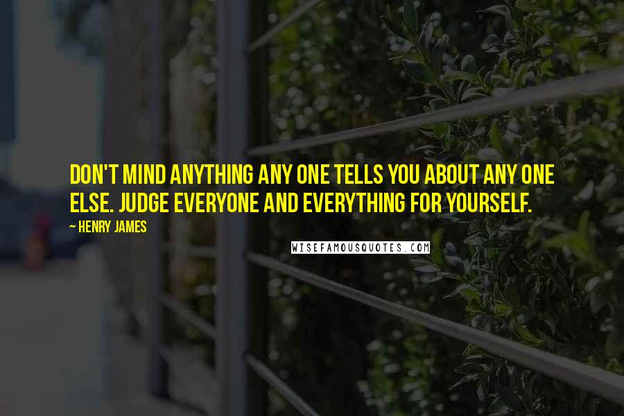 Henry James Quotes: Don't mind anything any one tells you about any one else. Judge everyone and everything for yourself.