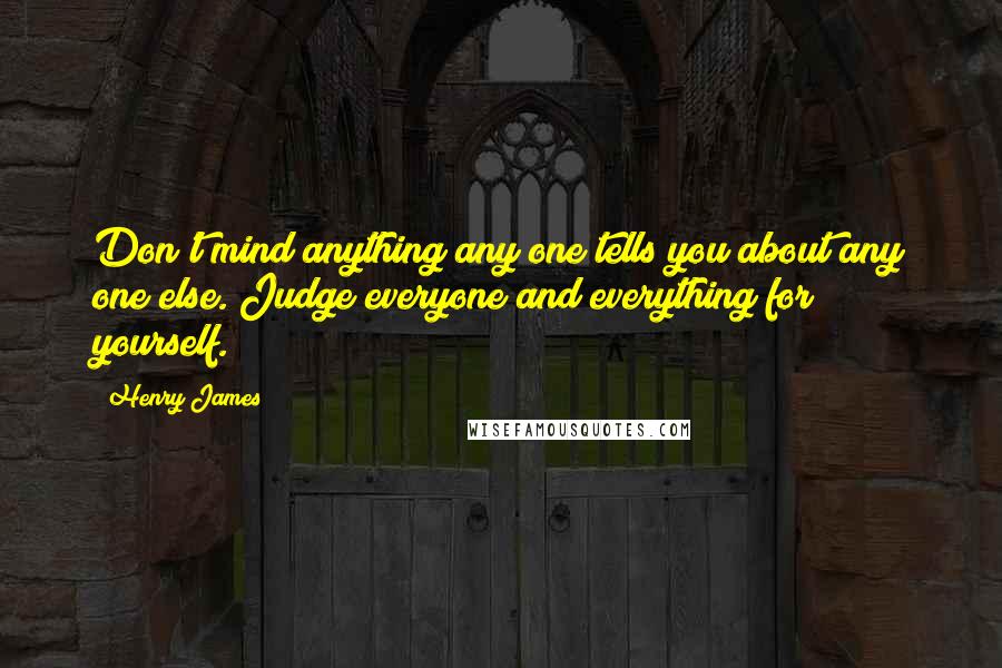 Henry James Quotes: Don't mind anything any one tells you about any one else. Judge everyone and everything for yourself.