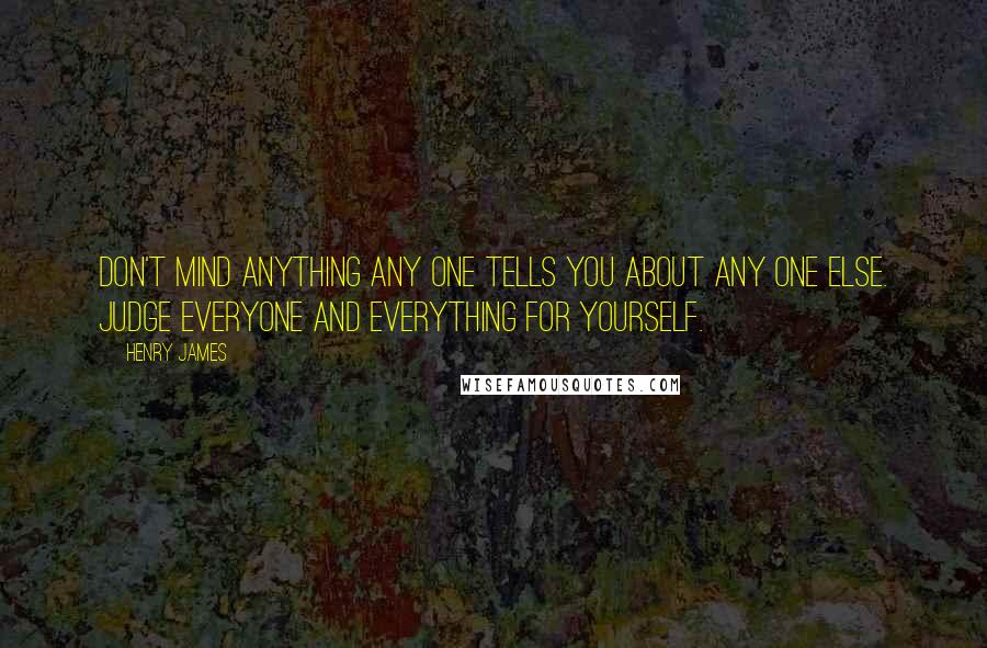 Henry James Quotes: Don't mind anything any one tells you about any one else. Judge everyone and everything for yourself.