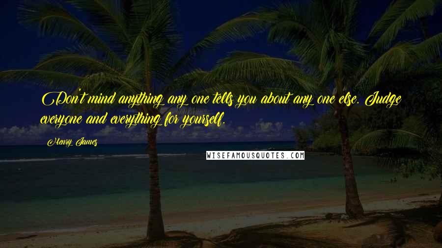 Henry James Quotes: Don't mind anything any one tells you about any one else. Judge everyone and everything for yourself.
