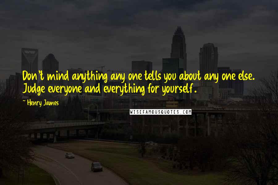 Henry James Quotes: Don't mind anything any one tells you about any one else. Judge everyone and everything for yourself.