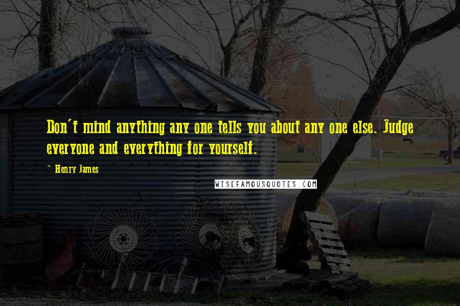Henry James Quotes: Don't mind anything any one tells you about any one else. Judge everyone and everything for yourself.