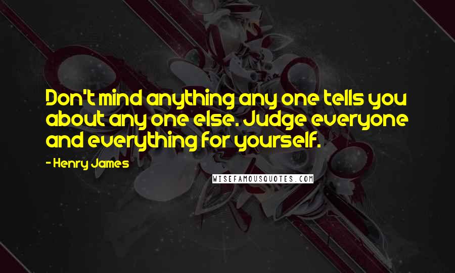 Henry James Quotes: Don't mind anything any one tells you about any one else. Judge everyone and everything for yourself.