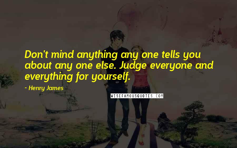 Henry James Quotes: Don't mind anything any one tells you about any one else. Judge everyone and everything for yourself.