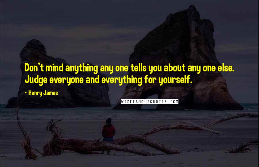 Henry James Quotes: Don't mind anything any one tells you about any one else. Judge everyone and everything for yourself.