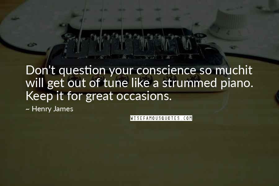 Henry James Quotes: Don't question your conscience so muchit will get out of tune like a strummed piano. Keep it for great occasions.