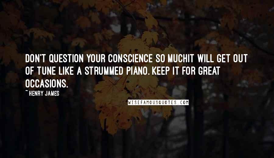 Henry James Quotes: Don't question your conscience so muchit will get out of tune like a strummed piano. Keep it for great occasions.