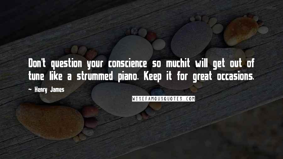 Henry James Quotes: Don't question your conscience so muchit will get out of tune like a strummed piano. Keep it for great occasions.
