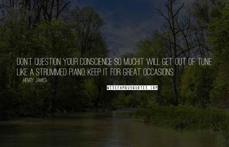 Henry James Quotes: Don't question your conscience so muchit will get out of tune like a strummed piano. Keep it for great occasions.