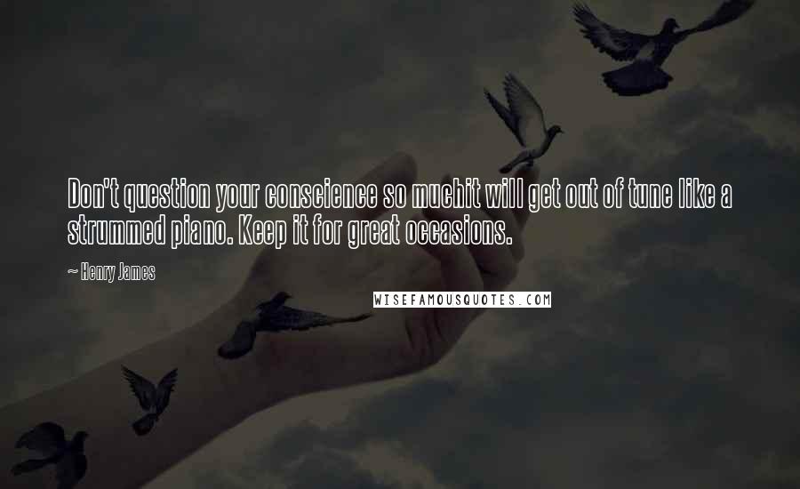 Henry James Quotes: Don't question your conscience so muchit will get out of tune like a strummed piano. Keep it for great occasions.