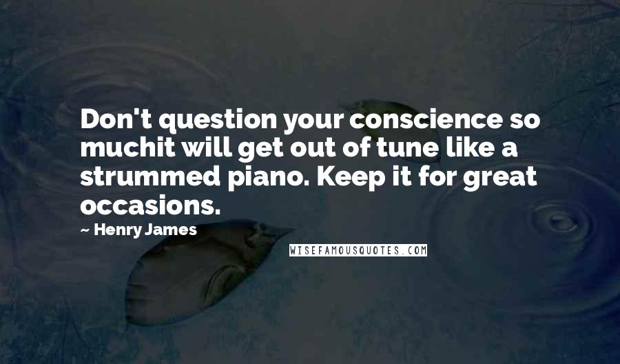 Henry James Quotes: Don't question your conscience so muchit will get out of tune like a strummed piano. Keep it for great occasions.