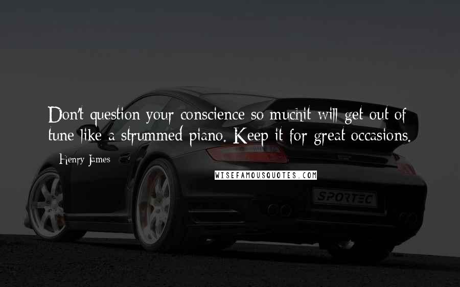 Henry James Quotes: Don't question your conscience so muchit will get out of tune like a strummed piano. Keep it for great occasions.