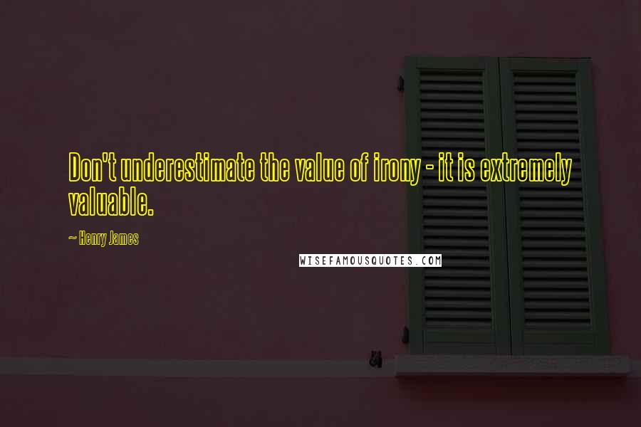 Henry James Quotes: Don't underestimate the value of irony - it is extremely valuable.