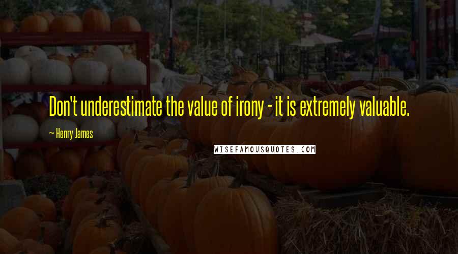 Henry James Quotes: Don't underestimate the value of irony - it is extremely valuable.