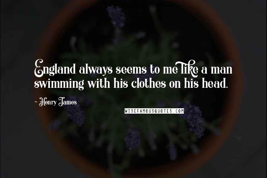 Henry James Quotes: England always seems to me like a man swimming with his clothes on his head.