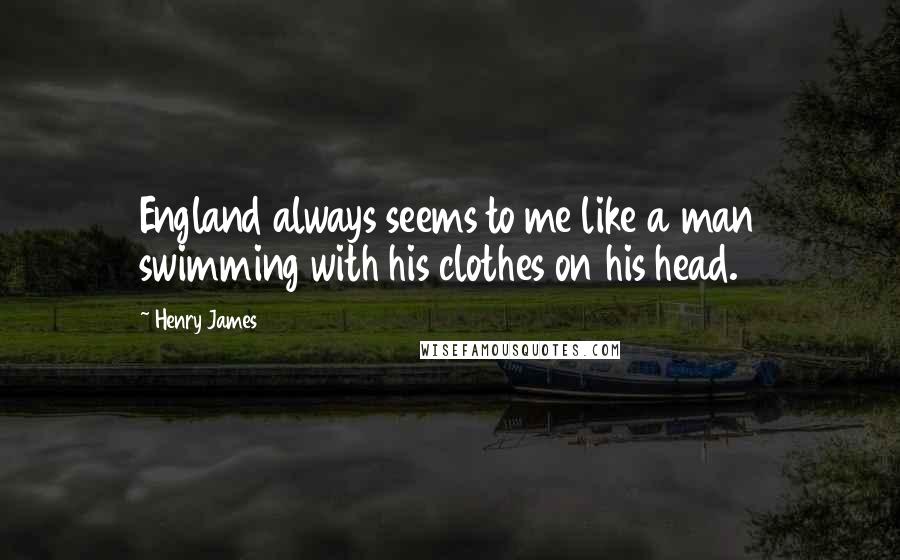 Henry James Quotes: England always seems to me like a man swimming with his clothes on his head.