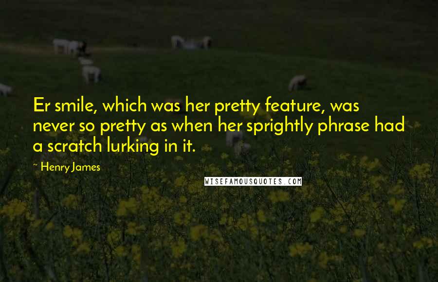 Henry James Quotes: Er smile, which was her pretty feature, was never so pretty as when her sprightly phrase had a scratch lurking in it.