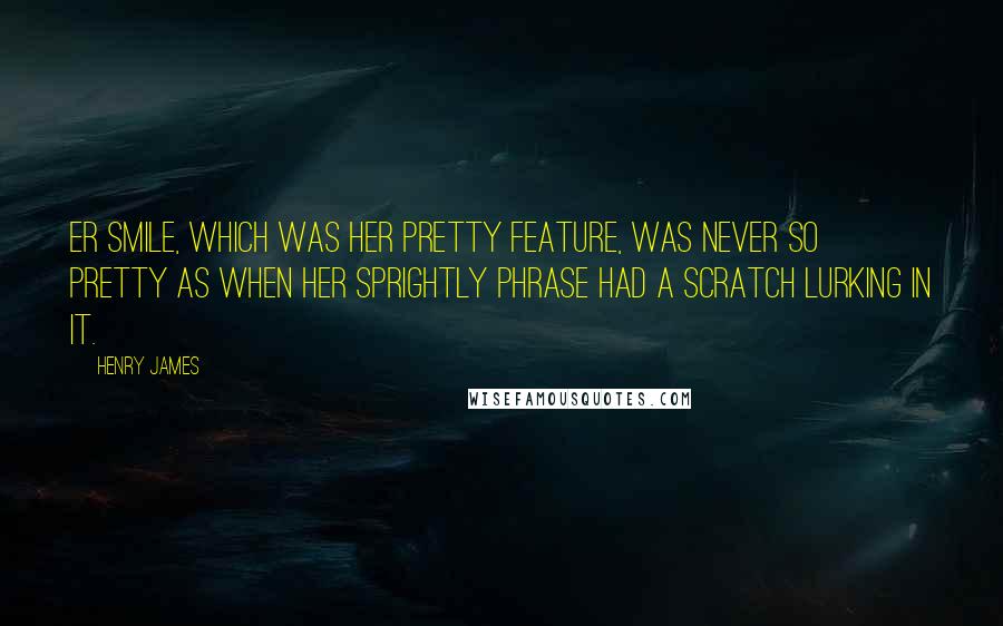 Henry James Quotes: Er smile, which was her pretty feature, was never so pretty as when her sprightly phrase had a scratch lurking in it.