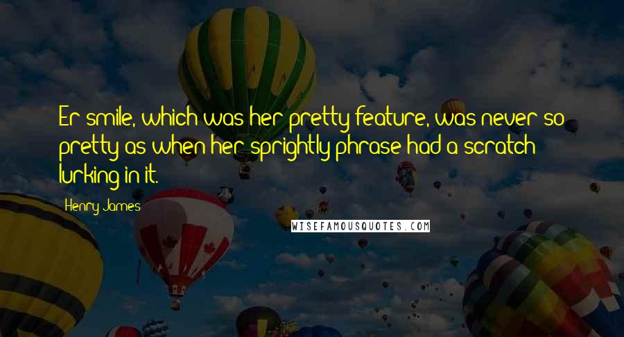 Henry James Quotes: Er smile, which was her pretty feature, was never so pretty as when her sprightly phrase had a scratch lurking in it.