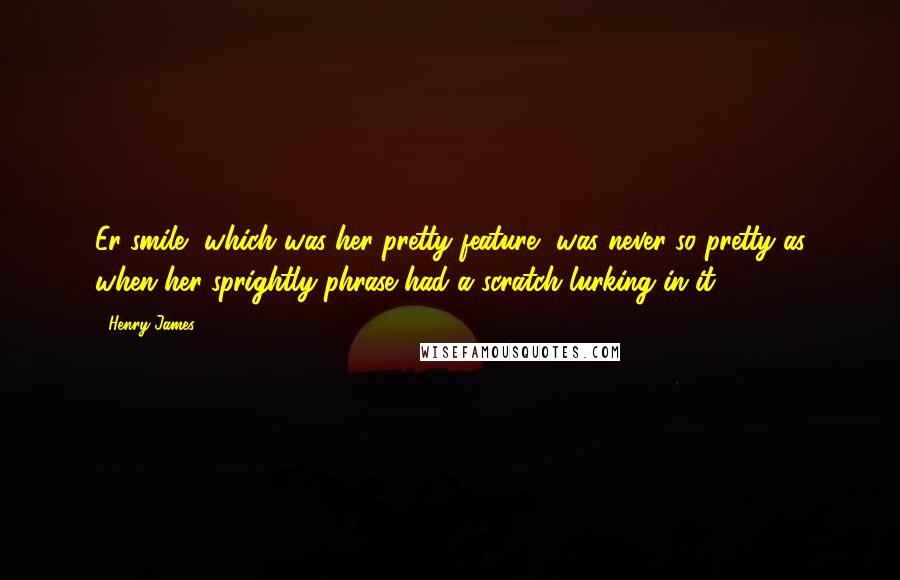 Henry James Quotes: Er smile, which was her pretty feature, was never so pretty as when her sprightly phrase had a scratch lurking in it.