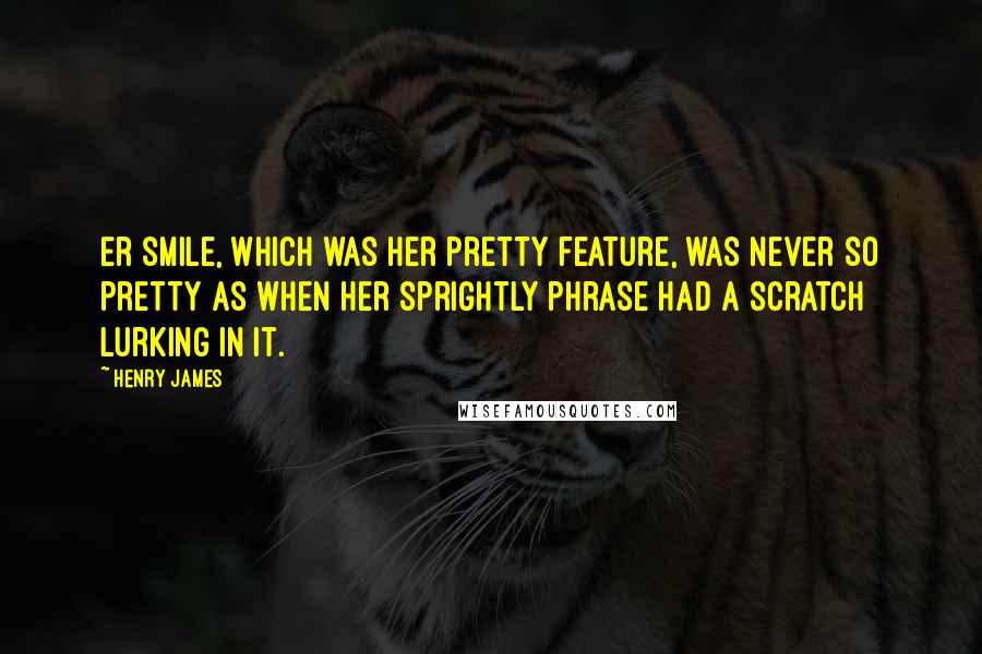 Henry James Quotes: Er smile, which was her pretty feature, was never so pretty as when her sprightly phrase had a scratch lurking in it.