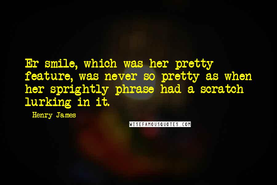 Henry James Quotes: Er smile, which was her pretty feature, was never so pretty as when her sprightly phrase had a scratch lurking in it.