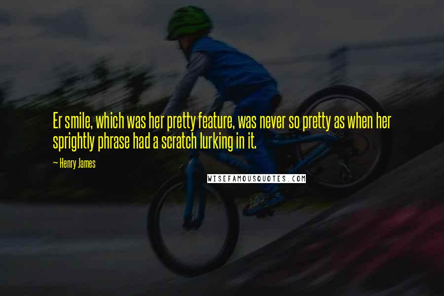 Henry James Quotes: Er smile, which was her pretty feature, was never so pretty as when her sprightly phrase had a scratch lurking in it.