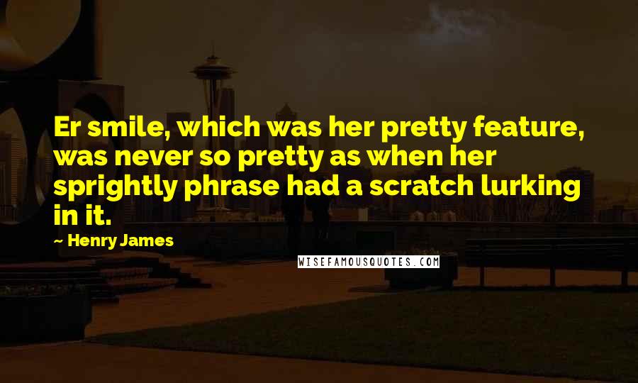 Henry James Quotes: Er smile, which was her pretty feature, was never so pretty as when her sprightly phrase had a scratch lurking in it.