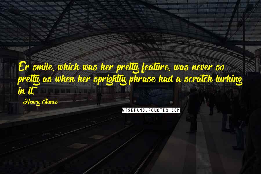 Henry James Quotes: Er smile, which was her pretty feature, was never so pretty as when her sprightly phrase had a scratch lurking in it.