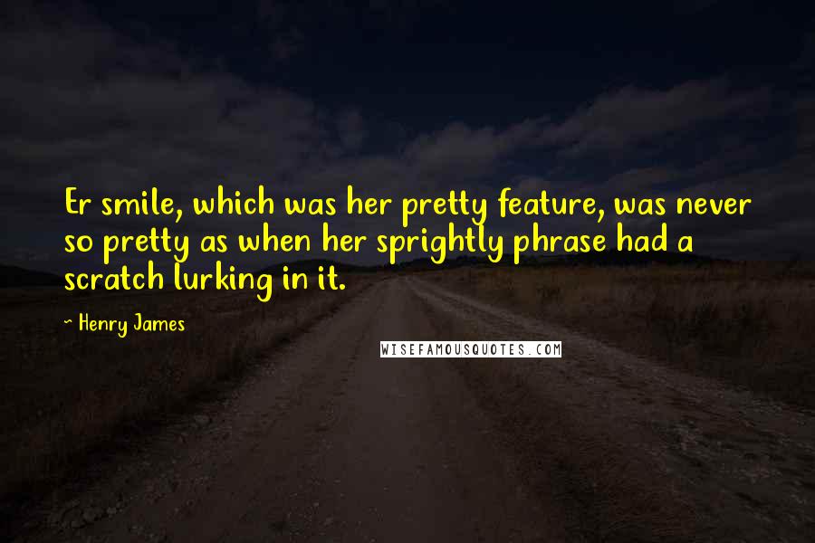 Henry James Quotes: Er smile, which was her pretty feature, was never so pretty as when her sprightly phrase had a scratch lurking in it.
